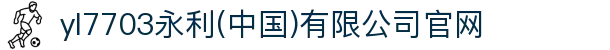 yl7703永利(中国)有限公司官网